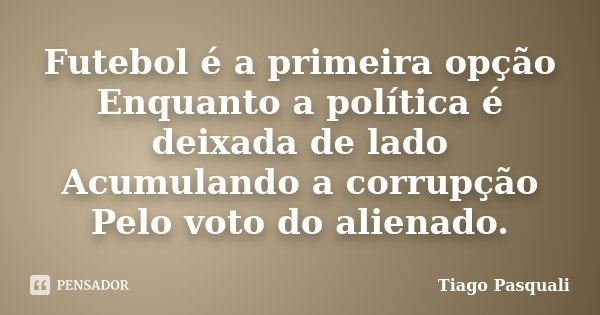 Futebol é a primeira opção Enquanto a política é deixada de lado Acumulando a corrupção Pelo voto do alienado.... Frase de Tiago Pasquali.
