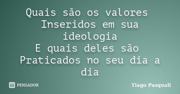 Quais são os valores Inseridos em sua ideologia E quais deles são Praticados no seu dia a dia... Frase de Tiago Pasquali.
