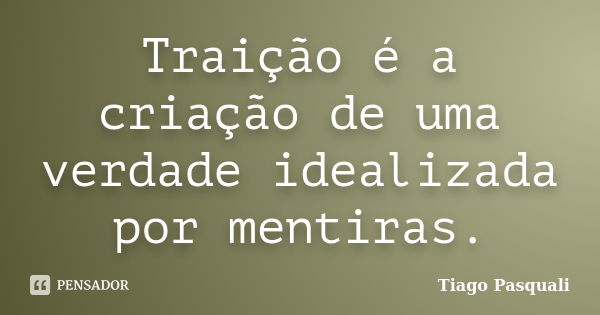 Traição é a criação de uma verdade idealizada por mentiras.... Frase de Tiago Pasquali.