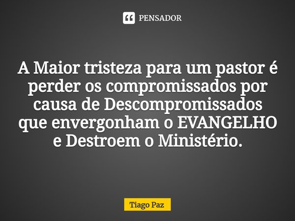 A Maior tristeza para um pastor é perder os compromissados por causa de Descompromissados que envergonham o EVANGELHO e Destroem o Ministério.... Frase de Tiago Paz.