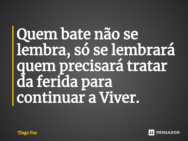 Quem bate não se lembra, só se lembrará quem precisará tratar da ferida para continuar a Viver. ⁠... Frase de Tiago Paz.