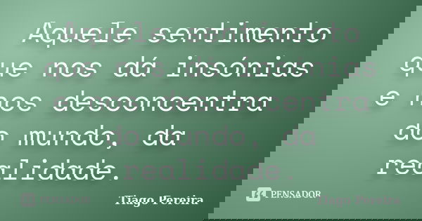 Aquele sentimento que nos dá insónias e nos desconcentra do mundo, da realidade.... Frase de Tiago Pereira.