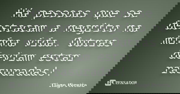 Há pessoas que se destacam a negrito na minha vida. Outras deviam estar rasuradas!... Frase de Tiago Pereira.
