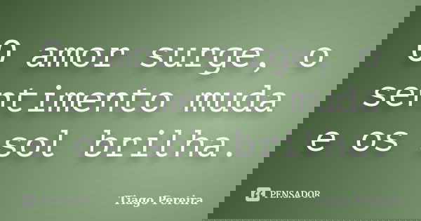 O amor surge, o sentimento muda e os sol brilha.... Frase de Tiago Pereira.