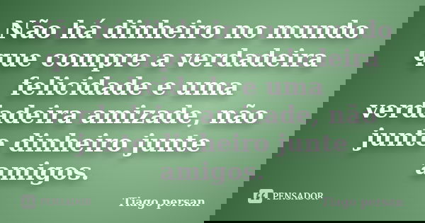 Não há dinheiro no mundo que compre a verdadeira felicidade e uma verdadeira amizade, não junte dinheiro junte amigos.... Frase de Tiago Persan.