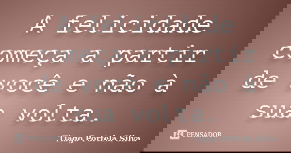 A felicidade começa a partir de você e não à sua volta.... Frase de Tiago Portela Silva.