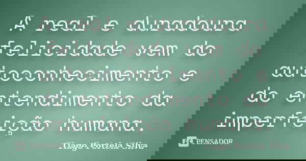 A real e duradoura felicidade vem do autoconhecimento e do entendimento da imperfeição humana.... Frase de Tiago Portela Silva.
