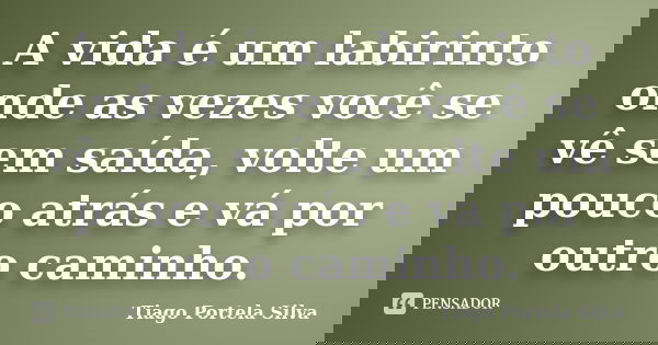 A vida é um labirinto onde as vezes você se vê sem saída, volte um pouco atrás e vá por outro caminho.... Frase de Tiago Portela Silva.