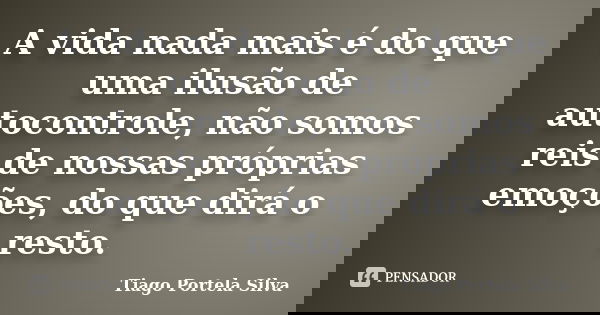 A vida nada mais é do que uma ilusão de autocontrole, não somos reis de nossas próprias emoções, do que dirá o resto.... Frase de Tiago Portela Silva.