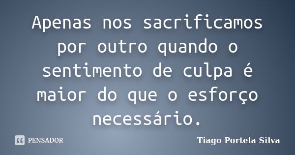 Apenas nos sacrificamos por outro quando o sentimento de culpa é maior do que o esforço necessário.... Frase de Tiago Portela Silva.