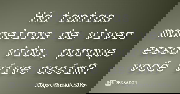 Há tantas maneiras de viver essa vida, porque você vive assim?... Frase de Tiago Portela Silva.