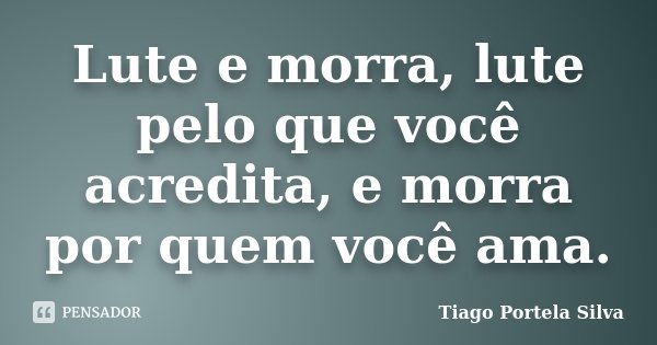 Lute e morra, lute pelo que você acredita, e morra por quem você ama.... Frase de Tiago Portela Silva.