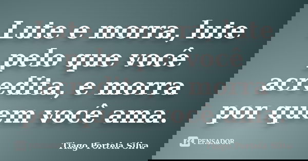 Lute e morra, lute pelo que você acredita, e morra por quem você ama.... Frase de Tiago Portela Silva.