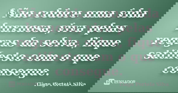 Não cobice uma vida luxuosa, viva pelas regras da selva, fique satifesto com o que consegue.... Frase de Tiago Portela Silva.