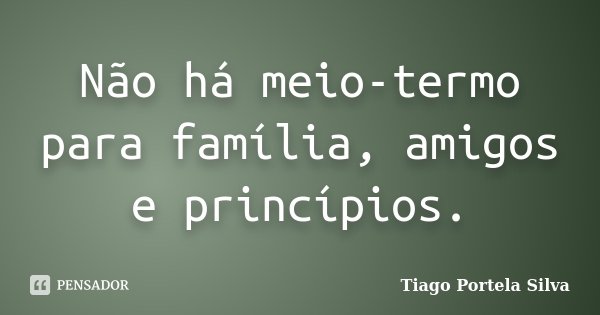 Não há meio-termo para família, amigos e princípios.... Frase de Tiago Portela Silva.