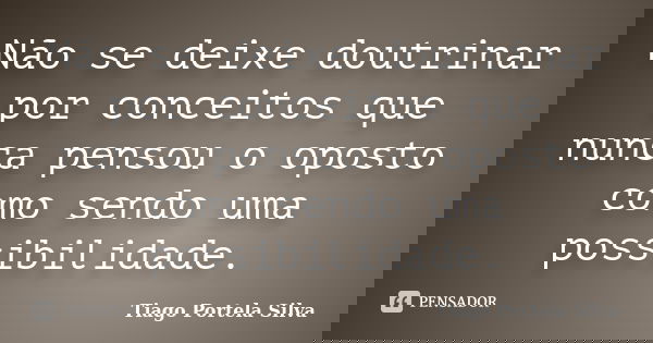 Não se deixe doutrinar por conceitos que nunca pensou o oposto como sendo uma possibilidade.... Frase de Tiago Portela Silva.