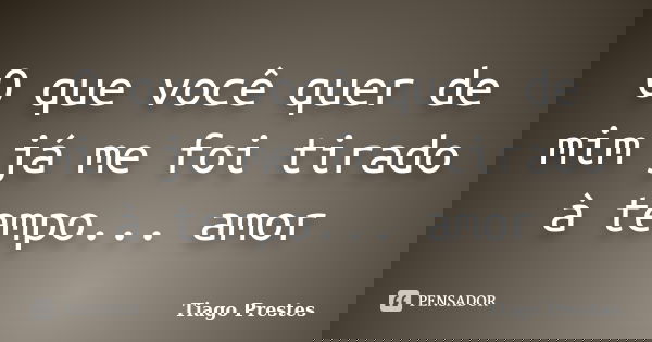 O que você quer de mim já me foi tirado à tempo... amor... Frase de Tiago Prestes.