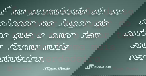 É na permissão de se colocar no lugar do outro que o amor tem sua forma mais verdadeira.... Frase de Tiago Proba.