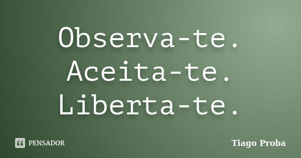 Observa-te. Aceita-te. Liberta-te.... Frase de Tiago Proba.