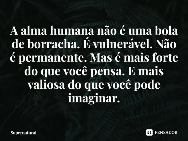 ⁠A alma humana não é uma bola de borracha. É vulnerável. Não é permanente. Mas é mais forte do que você pensa. E mais valiosa do que você pode imaginar.... Frase de Supernatural.