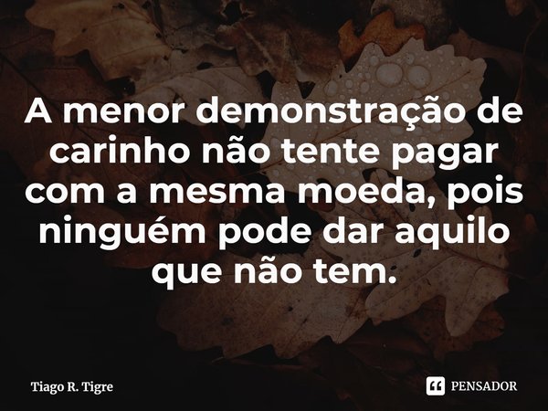 ⁠A menor demonstração de carinho não tente pagar com a mesma moeda, pois ninguém pode dar aquilo que não tem.... Frase de Tiago R. Tigre.