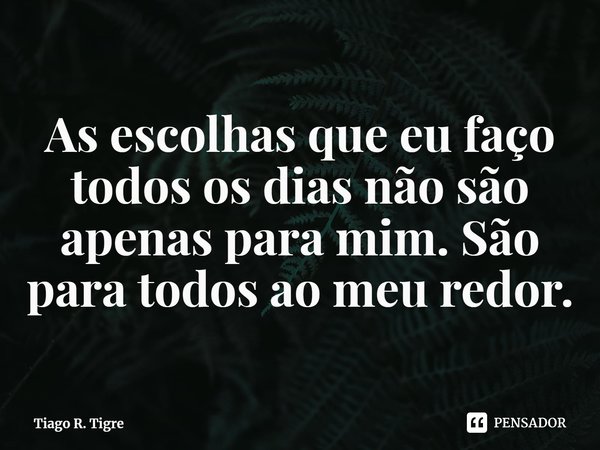 ⁠As escolhas que eu faço todos os dias não são apenas para mim. São para todos ao meu redor.... Frase de Tiago R. Tigre.