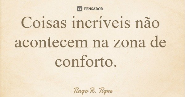 Coisas incríveis não acontecem na zona de conforto.... Frase de Tiago R. Tigre.