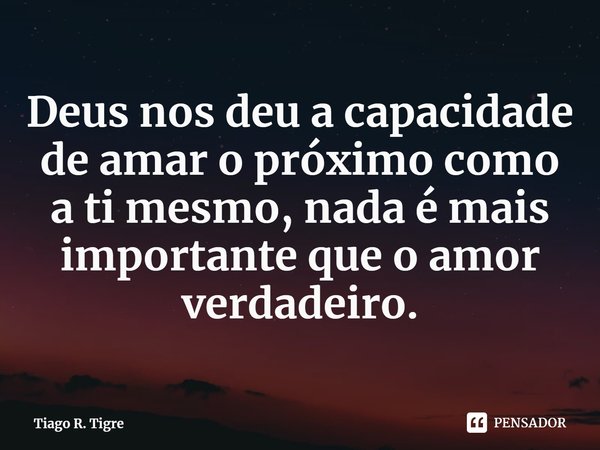 ⁠Deus nos deu a capacidade de amar o próximo como a ti mesmo, nada é mais importante que o amor verdadeiro.... Frase de Tiago R. Tigre.