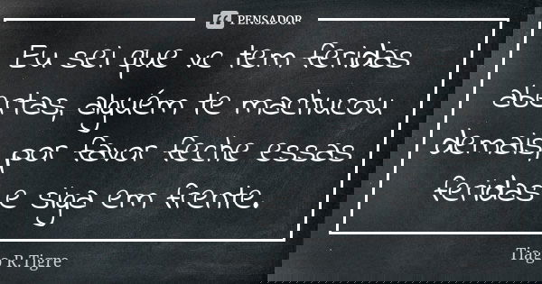 Eu sei que vc tem feridas abertas, alguém te machucou demais, por favor feche essas feridas e siga em frente.... Frase de Tiago R. Tigre.