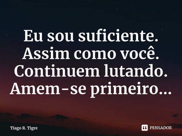 Eu sou suficiente. Assim como você. Continuem lutando. Amem-se primeiro...... Frase de Tiago R. Tigre.