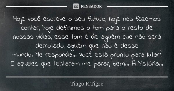 Hoje você escreve o seu futuro, hoje nós fazemos contar, hoje definimos o tom para o resto de nossas vidas, esse tom é de alguém que não será derrotado, alguém ... Frase de Tiago R. Tigre.