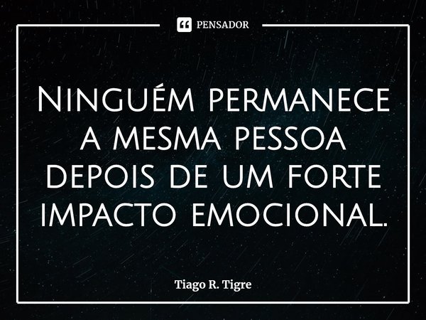 ⁠Ninguém permanece a mesma pessoa depois de um forte impacto emocional.... Frase de Tiago R. Tigre.