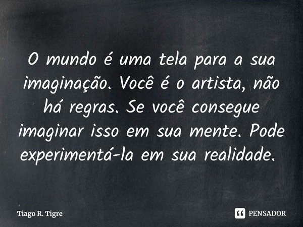 O mundo é uma tela para a sua imaginação. Você é o artista, não há regras. Se você consegue imaginar isso em sua mente. Pode experimentá-la em sua realidade. ⁠... Frase de Tiago R. Tigre.