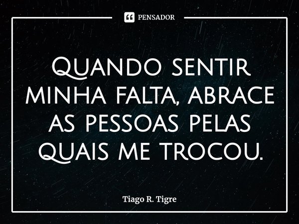 Quando sentir minha falta, abrace as pessoas ⁠pelas quais me trocou.... Frase de Tiago R. Tigre.