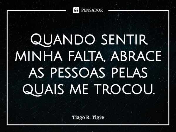 Quando sentir minha falta, abrace as pessoas ⁠pelas quais me trocou.... Frase de Tiago R. Tigre.