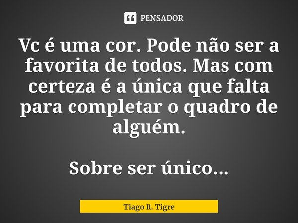 ⁠Vc é uma cor. Pode não ser a favorita de todos. Mas com certeza é a única que falta para completar o quadro de alguém. Sobre ser único...... Frase de Tiago R. Tigre.