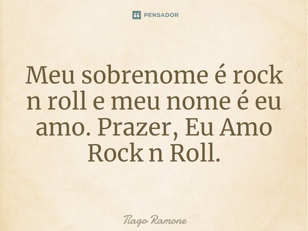 Meu sobrenome é rock n roll e meu nome é eu amo. Prazer, Eu Amo Rock n Roll.... Frase de Tiago Ramone.