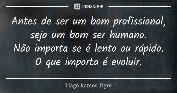 Antes de ser um bom profissional, seja um bom ser humano. Não importa se é lento ou rápido. O que importa é evoluir.... Frase de Tiago Ramos Tigre.