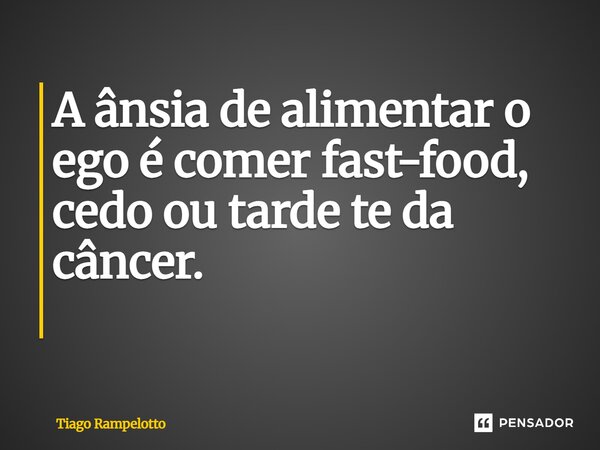 A ânsia de alimentar o ego é comer fast-food, cedo ou tarde te dá câncer. ⁠... Frase de Tiago Rampelotto.