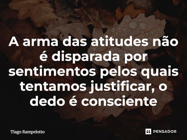 ⁠A arma das atitudes não é disparada por sentimentos pelos quais tentamos justificar, o dedo é consciente... Frase de Tiago Rampelotto.