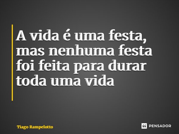 A vida é uma festa, mas nenhuma festa foi feita para durar toda uma vida ⁠... Frase de Tiago Rampelotto.