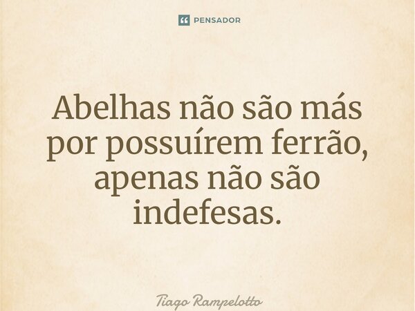 ⁠Abelhas não são más por possuírem ferrão, apenas não são indefesas.... Frase de Tiago Rampelotto.