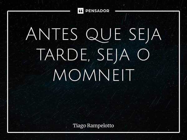 Antes que seja tarde, seja o momento ⁠... Frase de Tiago Rampelotto.