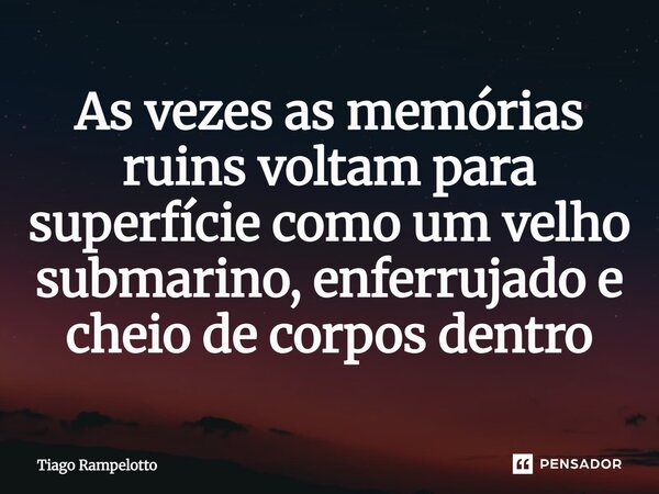 ⁠As vezes as memórias ruins voltam para superfície como um velho submarino, enferrujado e cheio de corpos dentro... Frase de Tiago Rampelotto.