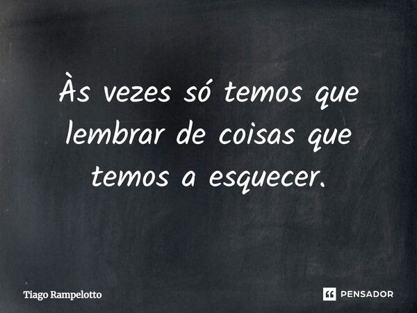 Às vezes só temos que lembrar de coisas que temos a esquecer.... Frase de Tiago Rampelotto.