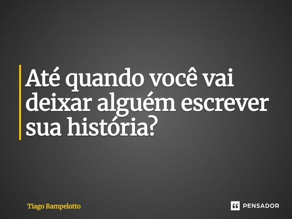 Até quando você vai deixar alguém escrever sua história?... Frase de Tiago Rampelotto.