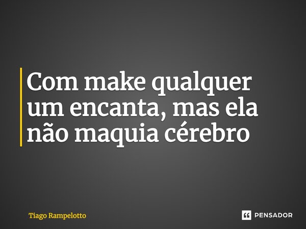 ⁠Com make qualquer um encanta, mas ela não maquia cérebro... Frase de Tiago Rampelotto.