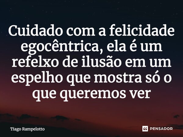 Cuidado com a felicidade egocêntrica, ela é um refelxo de ilusão em um espelho que mostra só o que queremos ver⁠... Frase de Tiago Rampelotto.