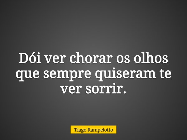 Dói ver chorar os olhos que sempre quiseram te ver sorrir.... Frase de Tiago Rampelotto.