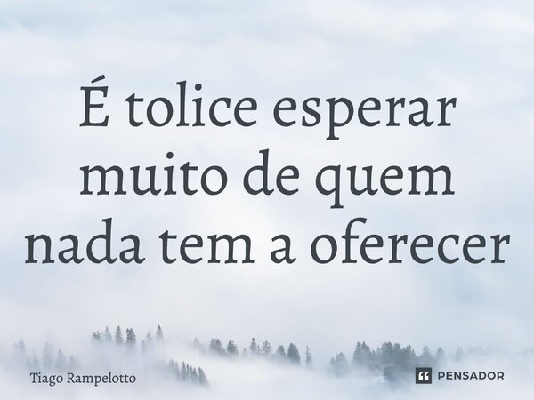 ⁠É tolice esperar muito de quem nada tem a oferecer... Frase de Tiago Rampelotto.
